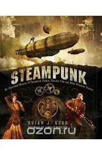 Brian J. Robb - Steampunk: An Illustrated History of Fantastical Fiction, Fanciful Film and Other Victorian Visions