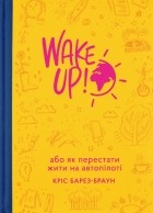 Барез-Браун Кріс - WAKE UP! (Прокидаємось!) або Як перестати жити на автопілоті