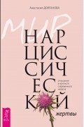 Анастасия Долганова - Мир нарциссической жертвы. Отношения в контексте современного невроза