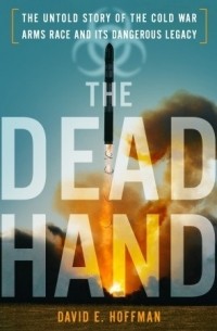 David E. Hoffman - The Dead Hand: The Untold Story of the Cold War Arms Race and its Dangerous Legacy