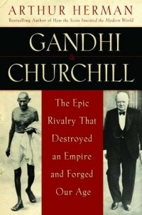 Arthur Herman - Gandhi & Churchill: The Epic Rivalry that Destroyed an Empire and Forged Our Age