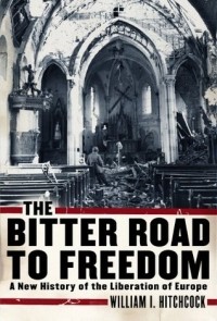 William I. Hitchcock - The Bitter Road to Freedom: A New History of the Liberation of Europe