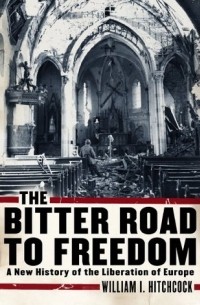 William I. Hitchcock - The Bitter Road to Freedom: A New History of the Liberation of Europe