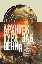 Андреас Шенле - Архитектура забвения: руины и историческое сознание в России Нового времени