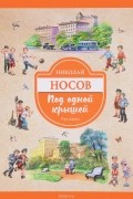 Николай Носов - Под одной крышей (сборник)