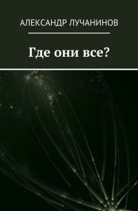 Александр Лучанинов - Где они все? Это НЕ сборник рассказов