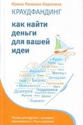 Ирина Лиленко-Карелина - Краудфандинг. Как найти деньги для вашей идеи