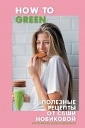 Александра Новикова - How to Green. Полезные рецепты от Саши Новиковой