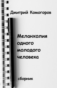 Дмитрий Комогоров - Меланхолия одного молодого человека. Сборник