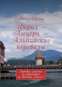 Нина Лефлат - Цюрих – Люцерн – Альпийские перевалы. Путевые заметки: на автомобиле из Женевы. Книга 2