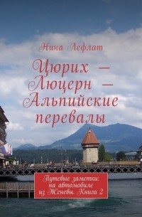 Нина Лефлат - Цюрих – Люцерн – Альпийские перевалы. Путевые заметки: на автомобиле из Женевы. Книга 2