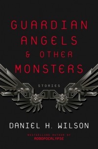 Daniel H. Wilson - Guardian Angels and Other Monsters