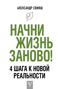 Александр Свияш - Начни жизнь заново! 4 шага к новой реальности