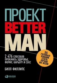 Билл Филлипс - Проект «Better Man». 2476 способов прокачать здоровье, форму, карьеру и секс