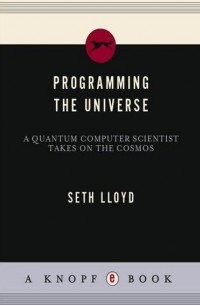 Сет Ллойд - Programming the Universe: A Quantum Computer Scientist Takes on the Cosmos
