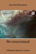 Евгений Михайлов - Несломленный. Сборник прозы и стихов