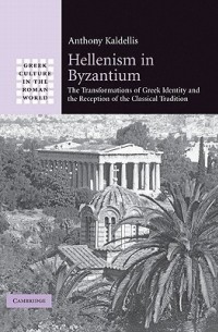 Энтони Калделлис - Hellenism in Byzantium. The Transformations of Greek Identity and the Reception of the Classical Tradition