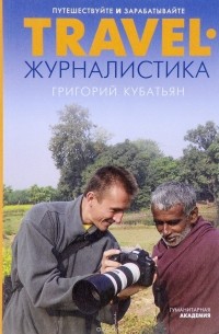 Григорий Кубатьян - Travel-журналистика. Путешествуйте и зарабатывайте