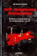 Евгений Норин - Под знаменами демократии. Войны и конфликты на развалинах СССР