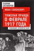 Иван Солоневич - Тяжелая правда о феврале 1917 года. Революция, которой не было