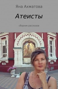 Яна Ахматова - Атеисты. Сборник рассказов