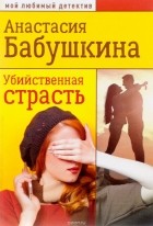 Анастасия Бабушкина - Убийственная страсть