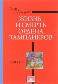 Ален Демурже - Жизнь и смерть ордена Тамплиеров. 1120-1314