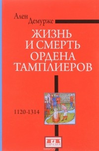 Ален Демурже - Жизнь и смерть ордена Тамплиеров. 1120-1314