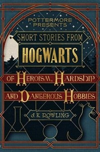 J.K. Rowling - Short Stories from Hogwarts of Heroism, Hardship and Dangerous Hobbies