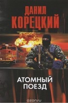 Данил Корецкий - Атомный поезд