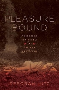 Deborah Lutz - Pleasure Bound: Victorian Sex Rebels and the New Eroticism
