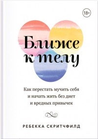 Ребекка Скритчфилд - Ближе к телу. Как перестать мучить себя и начать жить без диет и вредных привычек