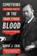 David J Skal - Something in the Blood: The Untold Story of Bram Stoker, the Man Who Wrote Dracula