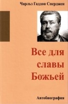 Чарльз Сперджен - Все для славы Божьей. Автобиография