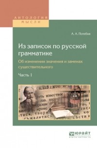 Александр Афанасьевич Потебня - Из записок по русской грамматике. Об изменении значения и заменах существительного в 2 ч. Часть 1