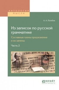 Александр Афанасьевич Потебня - Из записок по русской грамматике. Составные члены предложения и их замены в 2. Ч. Часть 2