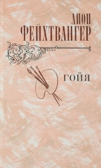 Лион Фейхтвангер - Гойя, или Тяжкий путь познания
