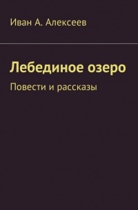 Иван А. Алексеев - Лебединое озеро. Повести и рассказы