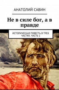 Анатолий Савин - Не в силе бог, а в правде. Историческая повесть в стихах. Часть 1