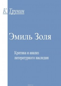 Константин Трунин - Эмиль Золя. Критика и анализ литературного наследия