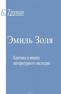 Константин Трунин - Эмиль Золя. Критика и анализ литературного наследия