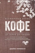 Джеймс Хоффманн - Всемирный атлас кофе. От зерна до чашки. Полный путеводитель по странам-производителям, сортам и способам приготовления