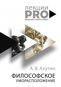 Анатолий Ахутин - Философское уморасположение. Курс лекций по введению в философию