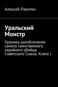 Алексей Ракитин - Уральский Монстр. Хроника разоблачения самого таинственного серийного убийцы Советского Союза. Книга I