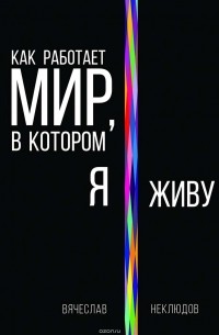 Неклюдов Вячеслав - Как работает мир, в котором я живу