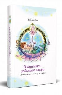 Робин Лим - Плацента-забытая чакра. Тайны лотосового рождения