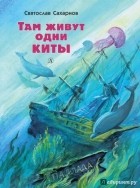 Святослав Сахарнов - Там живут одни киты