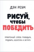 Рисуй, чтобы победить: проверенный способ руководить, продавать, изобретать и обучать