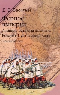 Д. В. Васильев - Форпост империи. Административная политика России в Центральной Азии. Середина XIX века