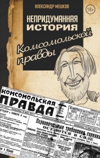 А. В. Мешков - Непридуманная история Комсомольской правды